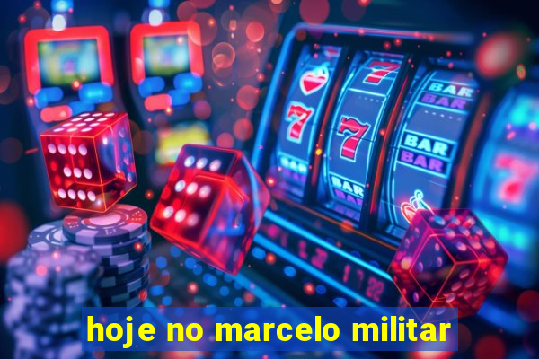 hoje no marcelo militar